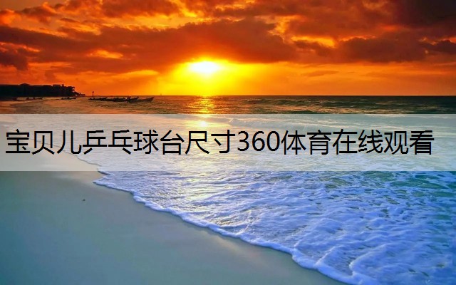 <strong>宝贝儿乒乓球台尺寸360体育在线观看</strong>